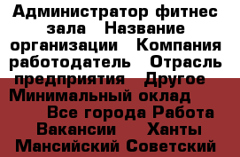 Администратор фитнес зала › Название организации ­ Компания-работодатель › Отрасль предприятия ­ Другое › Минимальный оклад ­ 23 000 - Все города Работа » Вакансии   . Ханты-Мансийский,Советский г.